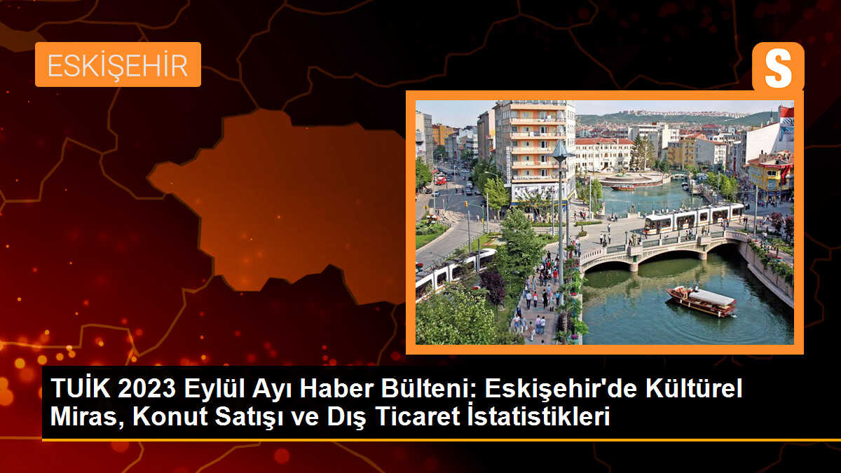 TUİK 2023 Eylül Ayı Haber Bülteni: Eskişehir Kültürel Miras, Konut Satışı ve Dış Ticaret İstatistikleri