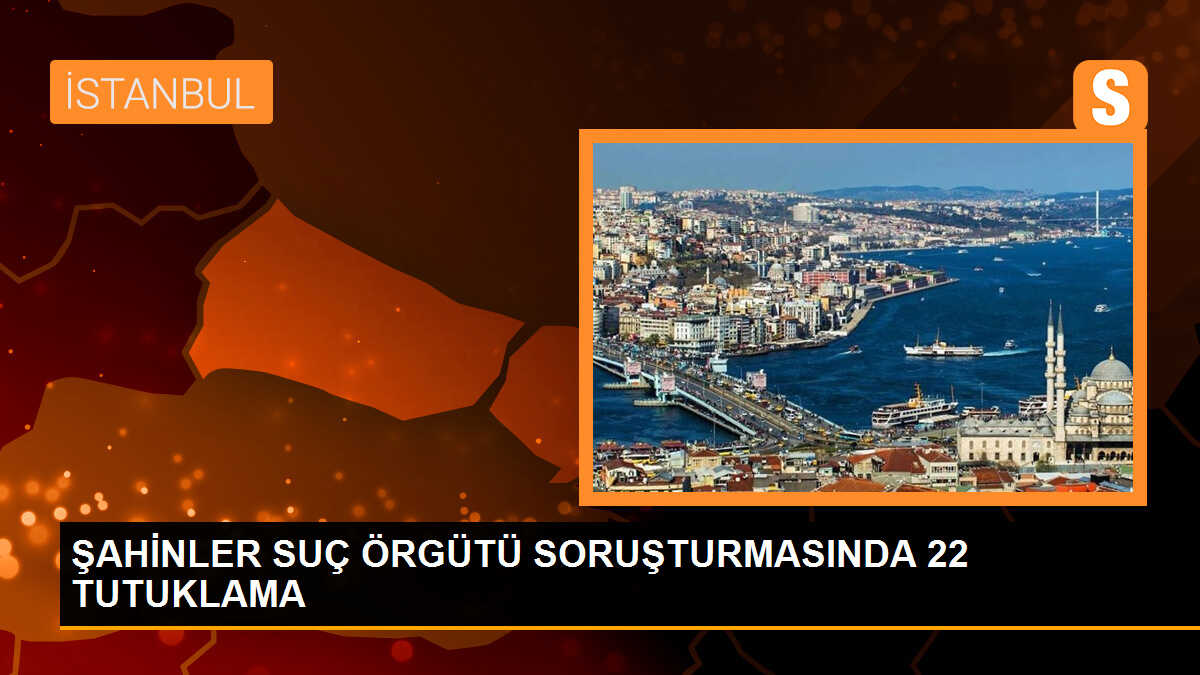 Şahinler suç örgütüne yönelik operasyonda 22 kişi tutuklandı