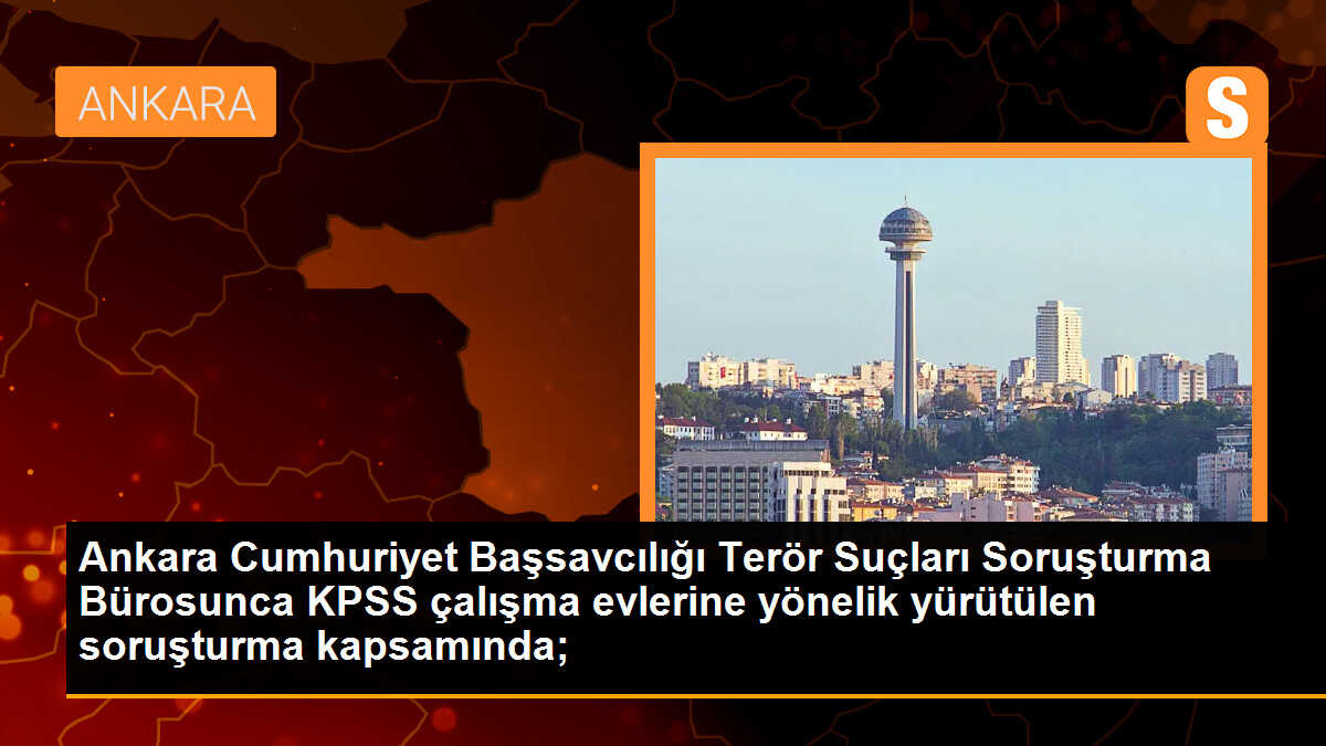 Ankara Cumhuriyet Başsavcılığı Terör Suçları Soruşturma Bürosunca KPSS çalışma evlerine yönelik yürütülen soruşturma kapsamında;