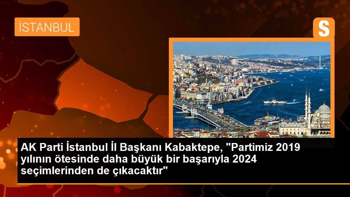 AK Parti İstanbul İl Başkanı Kabaktepe, "Partimiz 2019 yılının ötesinde daha büyük bir başarıyla 2024 seçimlerinden de çıkacaktır"