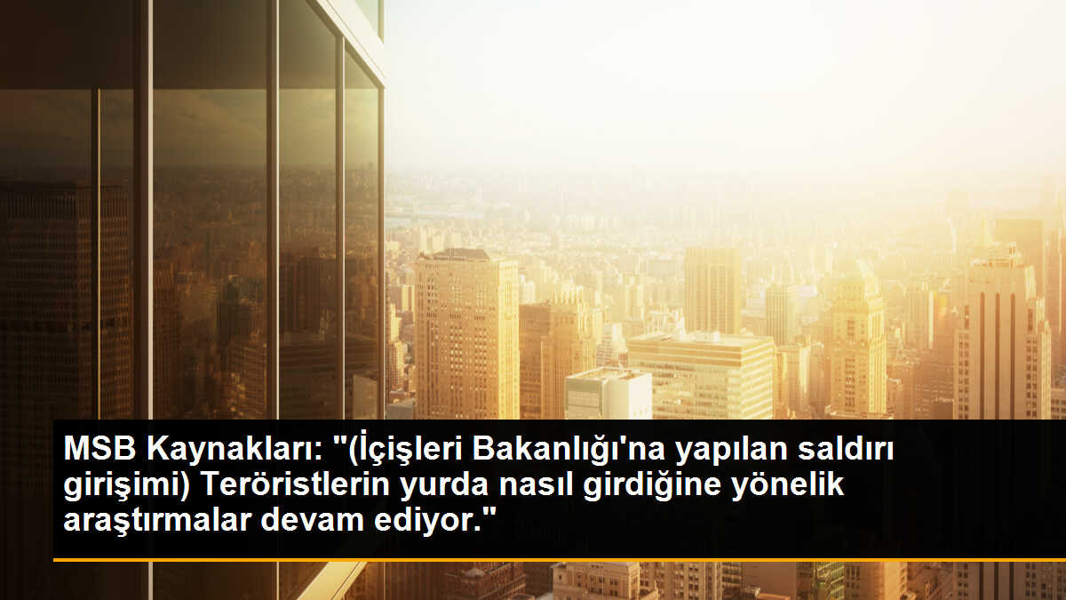 MSB Kaynakları: "(İçişleri Bakanlığı\'na yapılan saldırı girişimi) Teröristlerin yurda nasıl girdiğine yönelik araştırmalar devam ediyor."
