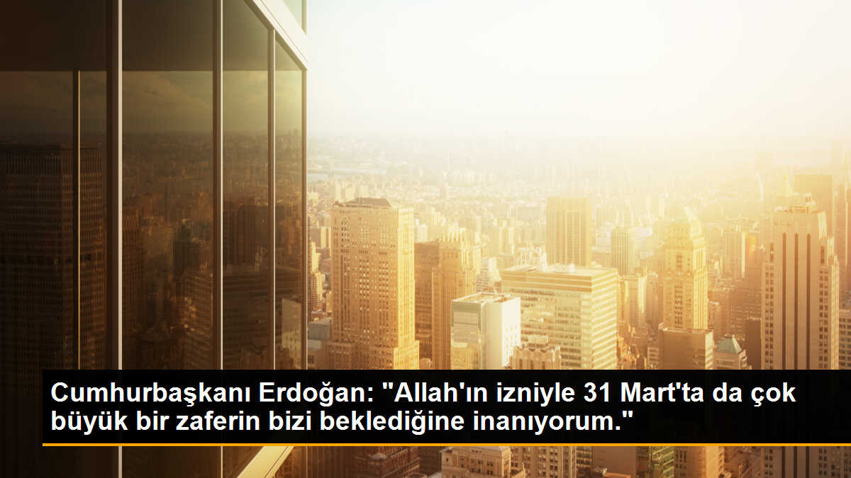 Cumhurbaşkanı Erdoğan: "Allah\'ın izniyle 31 Mart\'ta da çok büyük bir zaferin bizi beklediğine inanıyorum."
