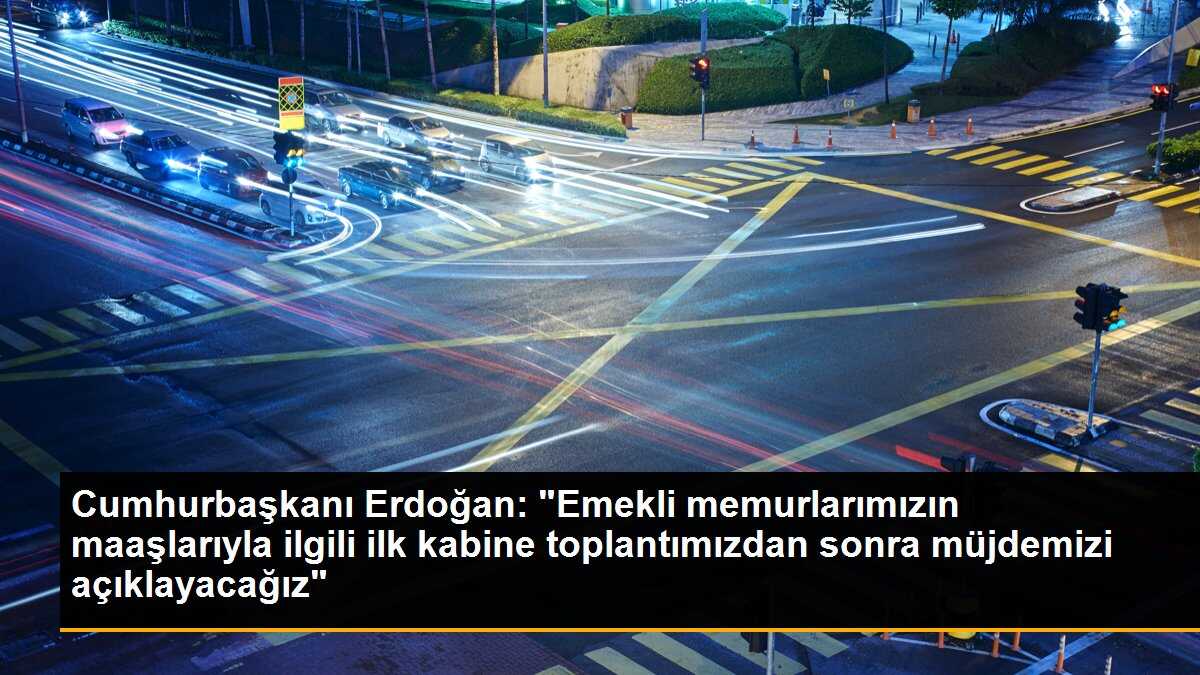Cumhurbaşkanı Erdoğan: "Emekli memurlarımızın maaşlarıyla ilgili ilk kabine toplantımızdan sonra müjdemizi açıklayacağız"