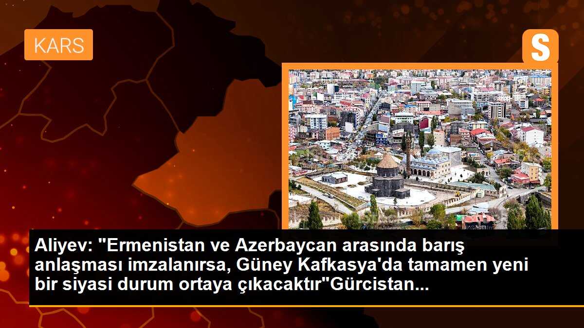 Aliyev: "Ermenistan ve Azerbaycan arasında barış anlaşması imzalanırsa, Güney Kafkasya\'da tamamen yeni bir siyasi durum ortaya çıkacaktır"Gürcistan...
