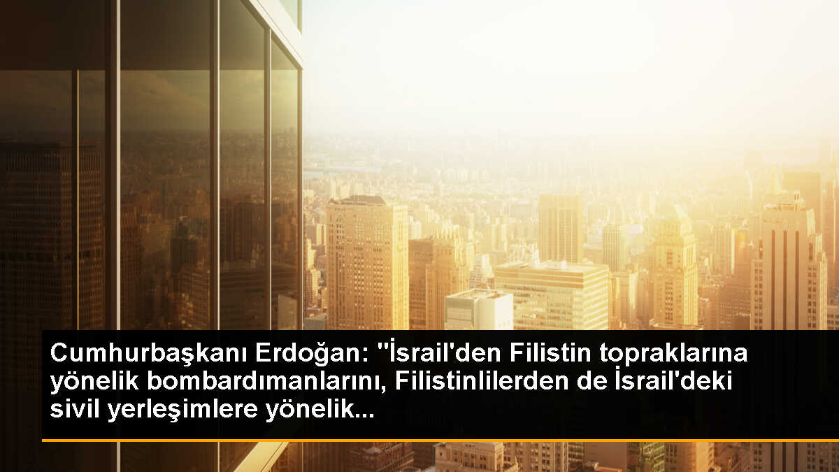 Cumhurbaşkanı Erdoğan: "İsrail\'den Filistin topraklarına yönelik bombardımanlarını, Filistinlilerden de İsrail\'deki sivil yerleşimlere yönelik...