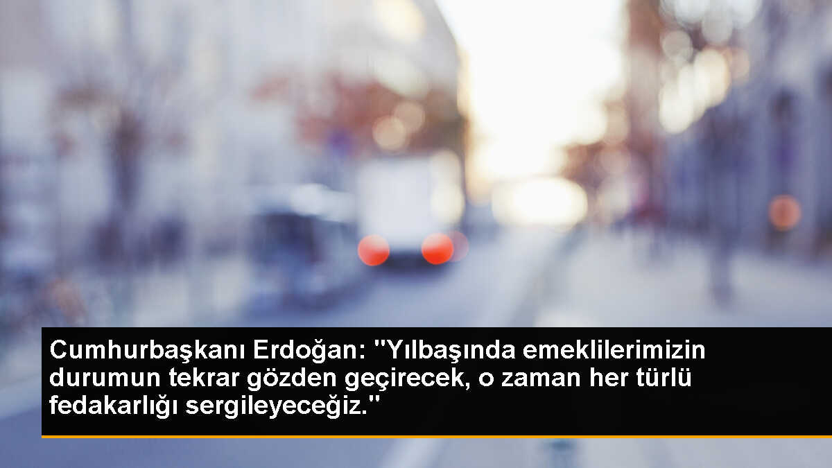 Cumhurbaşkanı Erdoğan: "Yılbaşında emeklilerimizin durumun tekrar gözden geçirecek, o zaman her türlü fedakarlığı sergileyeceğiz."