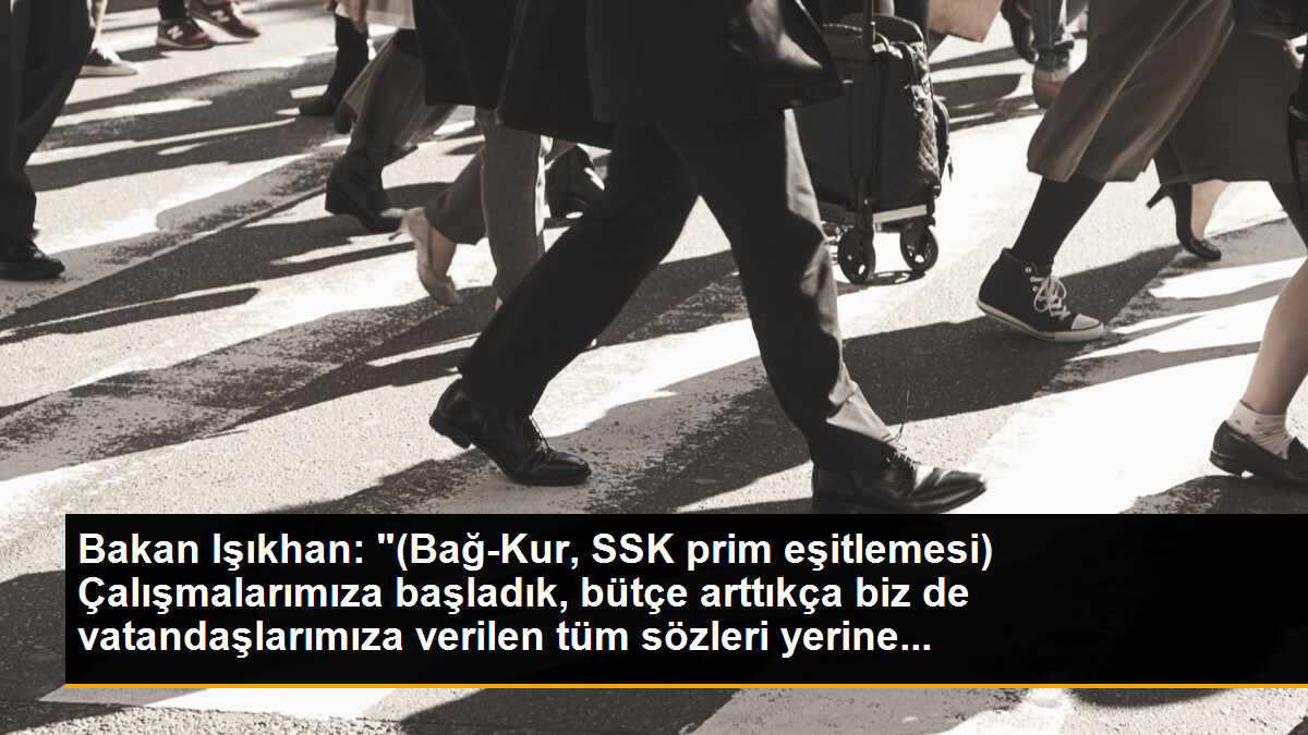 Bakan Işıkhan: "(Bağ-Kur, SSK prim eşitlemesi) Çalışmalarımıza başladık, bütçe arttıkça biz de vatandaşlarımıza verilen tüm sözleri yerine...