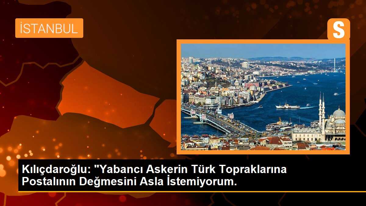 Kılıçdaroğlu: "Yabancı Askerin Türk Topraklarına Postalının Değmesini Asla İstemiyorum.