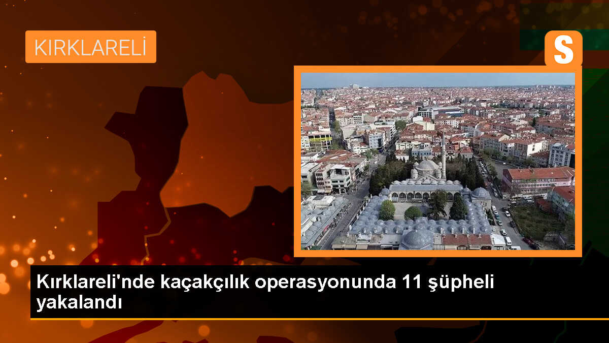 Kırklareli\'nde Kaçakçılık Operasyonu: 11 Şüpheli Gözaltına Alındı