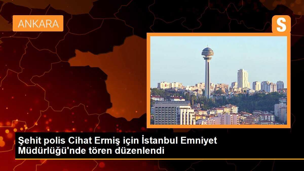 Şehit polis Cihat Ermiş için İstanbul Emniyet Müdürlüğü\'nde tören düzenlendi