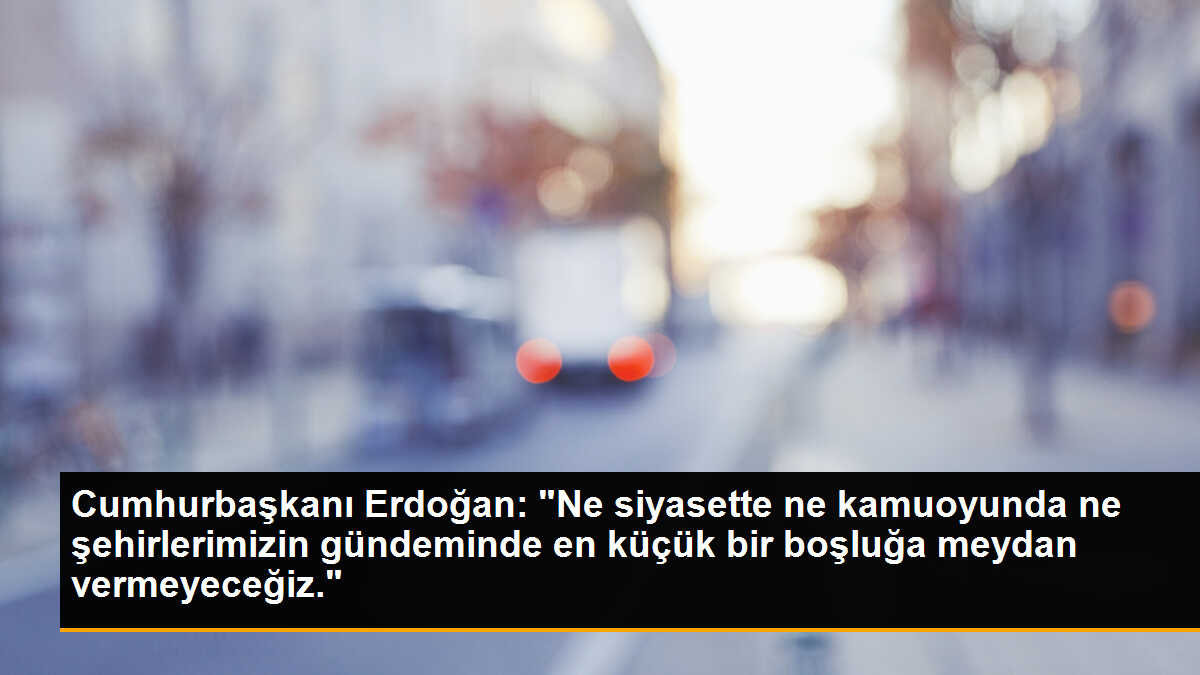 Cumhurbaşkanı Erdoğan: "Ne siyasette ne kamuoyunda ne şehirlerimizin gündeminde en küçük bir boşluğa meydan vermeyeceğiz."