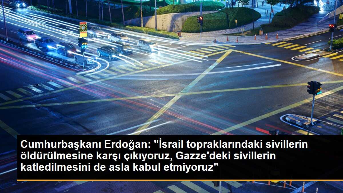 Cumhurbaşkanı Erdoğan: "İsrail topraklarındaki sivillerin öldürülmesine karşı çıkıyoruz, Gazze\'deki sivillerin katledilmesini de asla kabul etmiyoruz"
