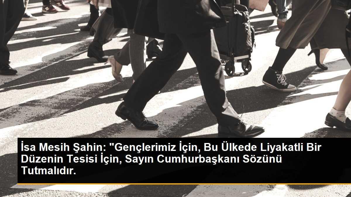 İsa Mesih Şahin: "Gençlerimiz İçin, Bu Ülkede Liyakatli Bir Düzenin Tesisi İçin, Sayın Cumhurbaşkanı Sözünü Tutmalıdır.
