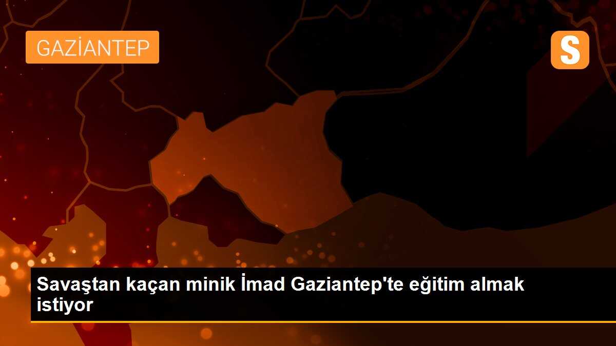 Savaştan kaçan minik İmad Gaziantep\'te eğitim almak istiyor