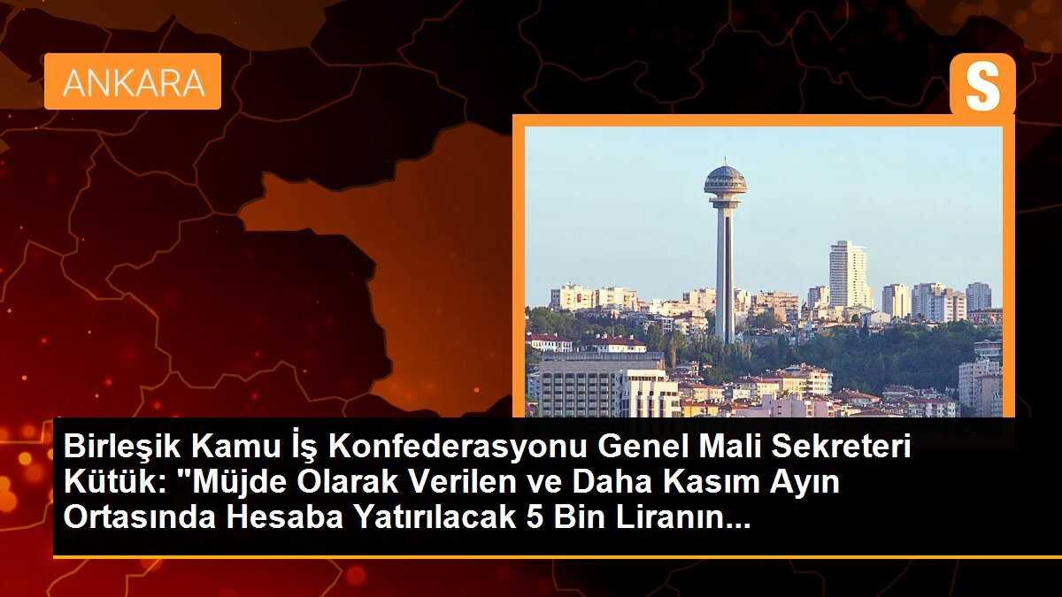 Birleşik Kamu İş Konfederasyonu Genel Mali Sekreteri Kütük: "Müjde Olarak Verilen ve Daha Kasım Ayın Ortasında Hesaba Yatırılacak 5 Bin Liranın...