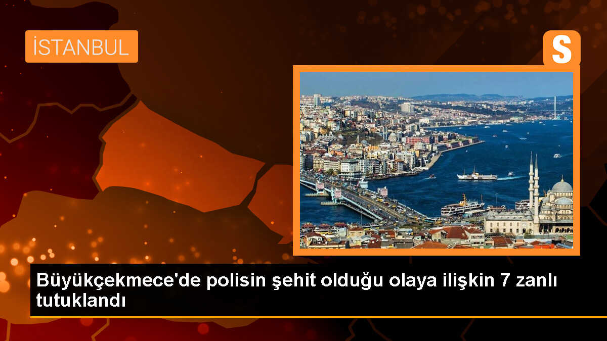 Büyükçekmece\'de polisin şehit olduğu olaya ilişkin 7 zanlı tutuklandı