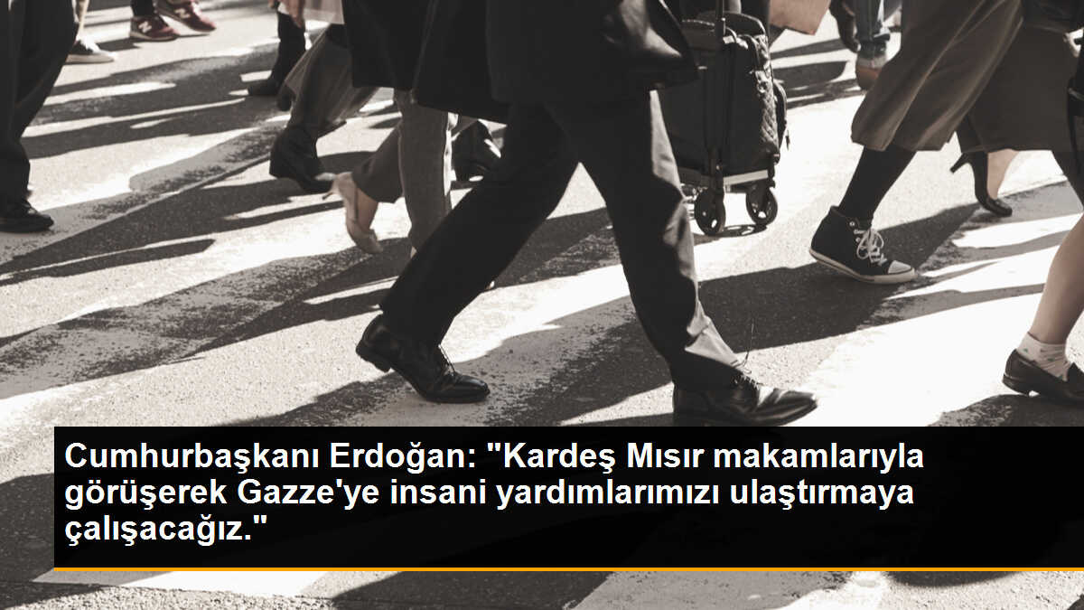 Cumhurbaşkanı Erdoğan: "Kardeş Mısır makamlarıyla görüşerek Gazze\'ye insani yardımlarımızı ulaştırmaya çalışacağız."