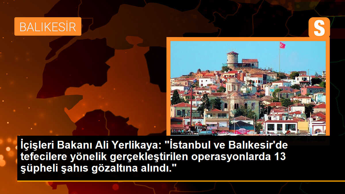 İçişleri Bakanı Ali Yerlikaya: "İstanbul ve Balıkesir\'de tefecilere yönelik gerçekleştirilen operasyonlarda 13 şüpheli şahıs gözaltına alındı."