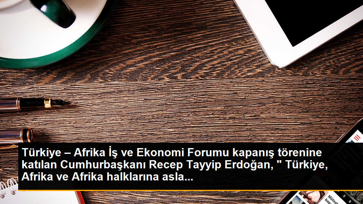 Türkiye – Afrika İş ve Ekonomi Forumu kapanış törenine katılan Cumhurbaşkanı Recep Tayyip Erdoğan, " Türkiye, Afrika ve Afrika halklarına asla...