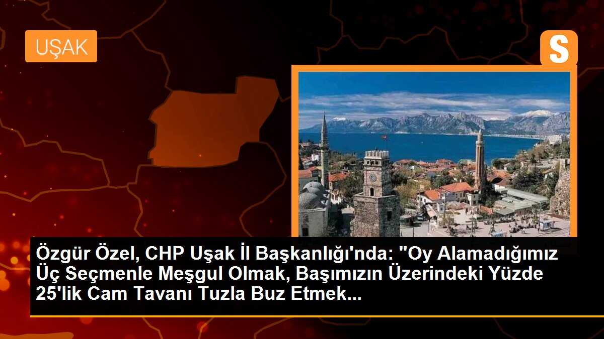 Özgür Özel, CHP Uşak İl Başkanlığı\'nda: "Oy Alamadığımız Üç Seçmenle Meşgul Olmak, Başımızın Üzerindeki Yüzde 25\'lik Cam Tavanı Tuzla Buz Etmek...