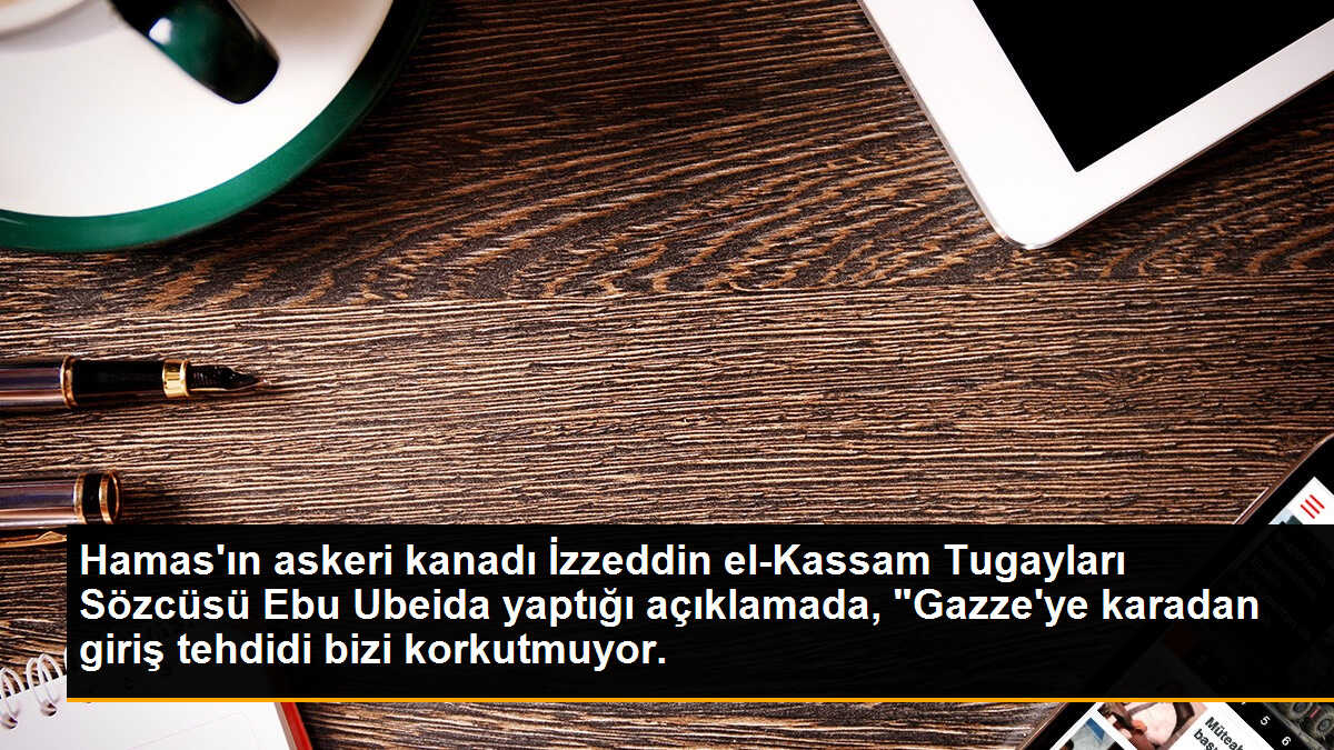 Hamas\'ın askeri kanadı İzzeddin el-Kassam Tugayları Sözcüsü Ebu Ubeida yaptığı açıklamada, "Gazze\'ye karadan giriş tehdidi bizi korkutmuyor.