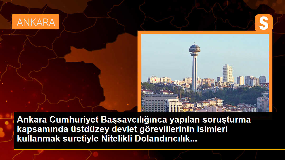 Ankara Cumhuriyet Başsavcılığınca yapılan soruşturma kapsamında üstdüzey devlet görevlilerinin isimleri kullanmak suretiyle Nitelikli Dolandırıcılık...