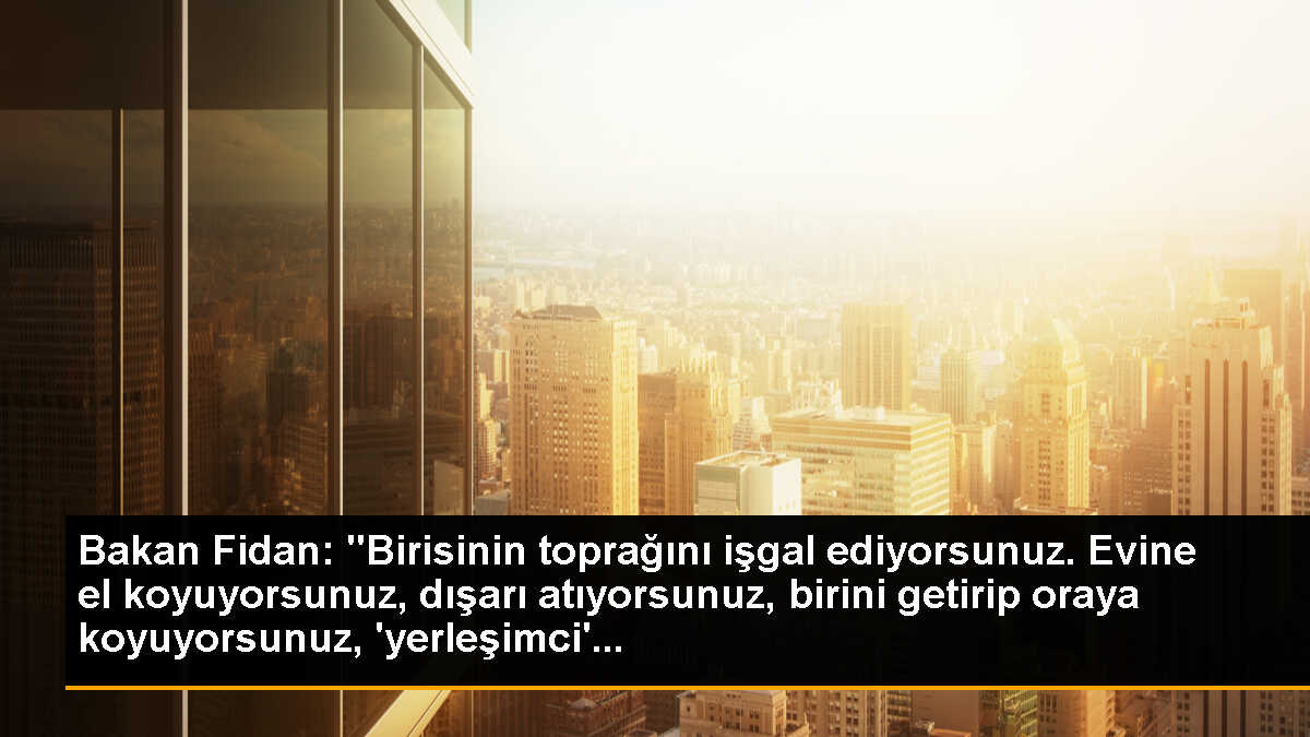 Bakan Fidan: "Birisinin toprağını işgal ediyorsunuz. Evine el koyuyorsunuz, dışarı atıyorsunuz, birini getirip oraya koyuyorsunuz, \'yerleşimci\'...