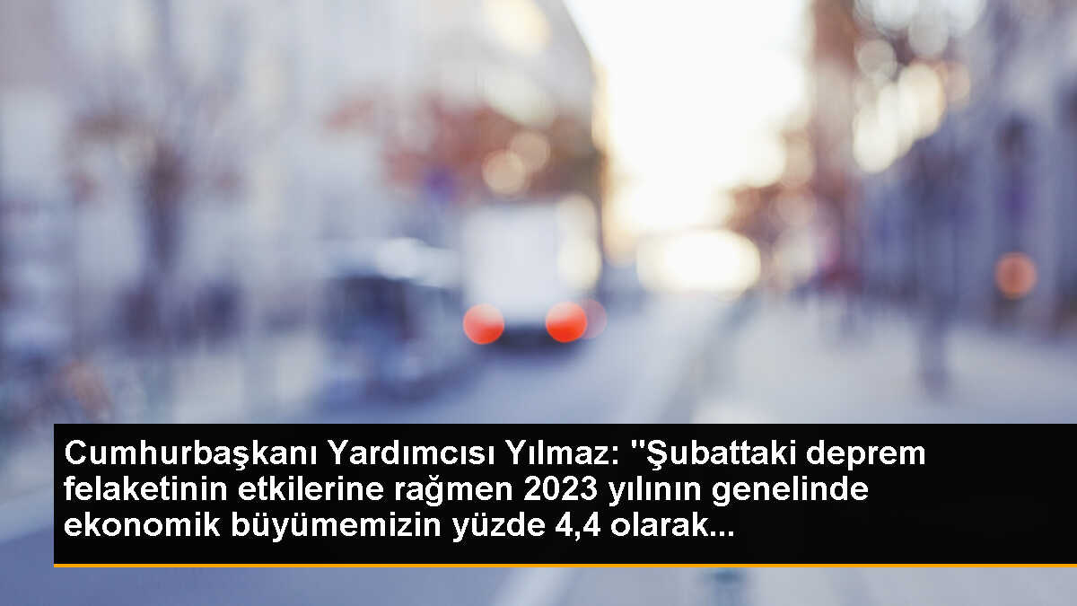 Cumhurbaşkanı Yardımcısı Yılmaz: "Şubattaki deprem felaketinin etkilerine rağmen 2023 yılının genelinde ekonomik büyümemizin yüzde 4,4 olarak...
