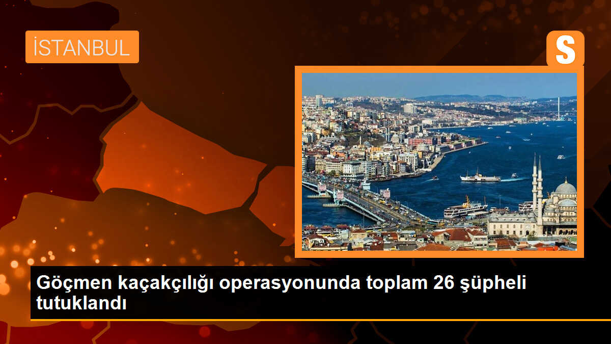 GÖÇMEN KAÇAKÇILIĞI OPERASYONUNDA TOPLAM 26 ŞÜPHELİ TUTUKLANDI