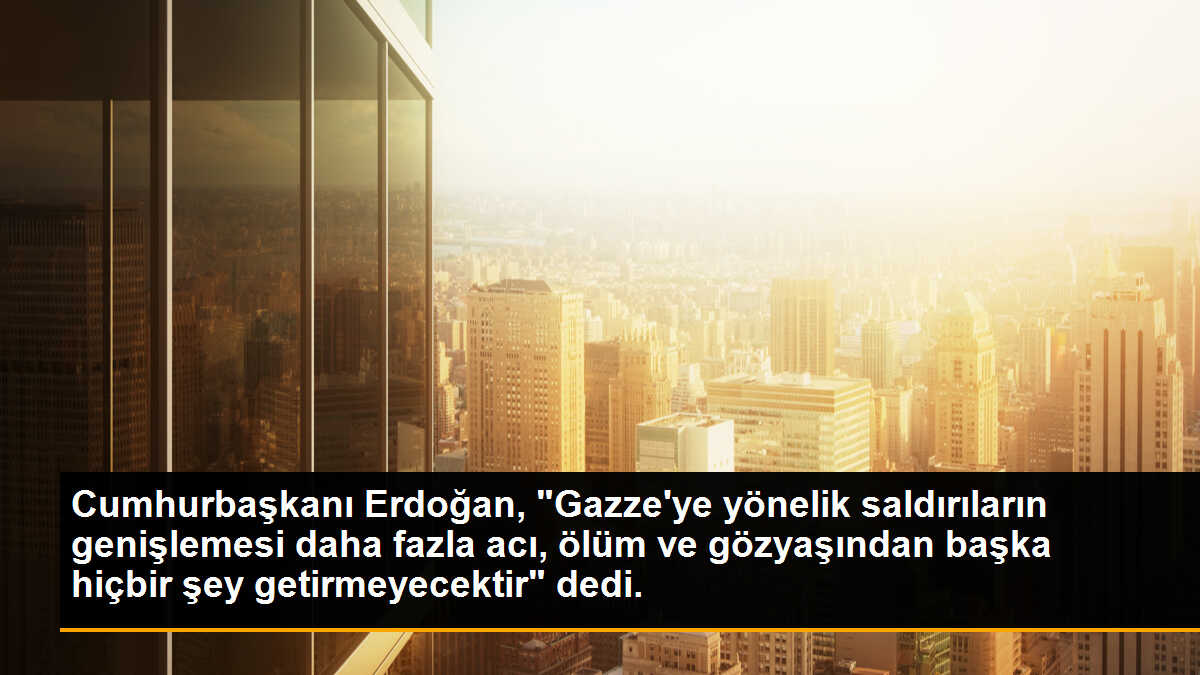 Cumhurbaşkanı Erdoğan, "Gazze\'ye yönelik saldırıların genişlemesi daha fazla acı, ölüm ve gözyaşından başka hiçbir şey getirmeyecektir" dedi.