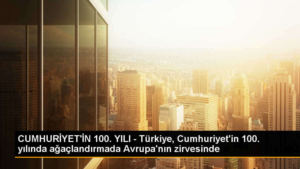 CUMHURİYET\'İN 100. YILI - Türkiye, Cumhuriyet\'in 100. yılında ağaçlandırmada Avrupa\'nın zirvesinde