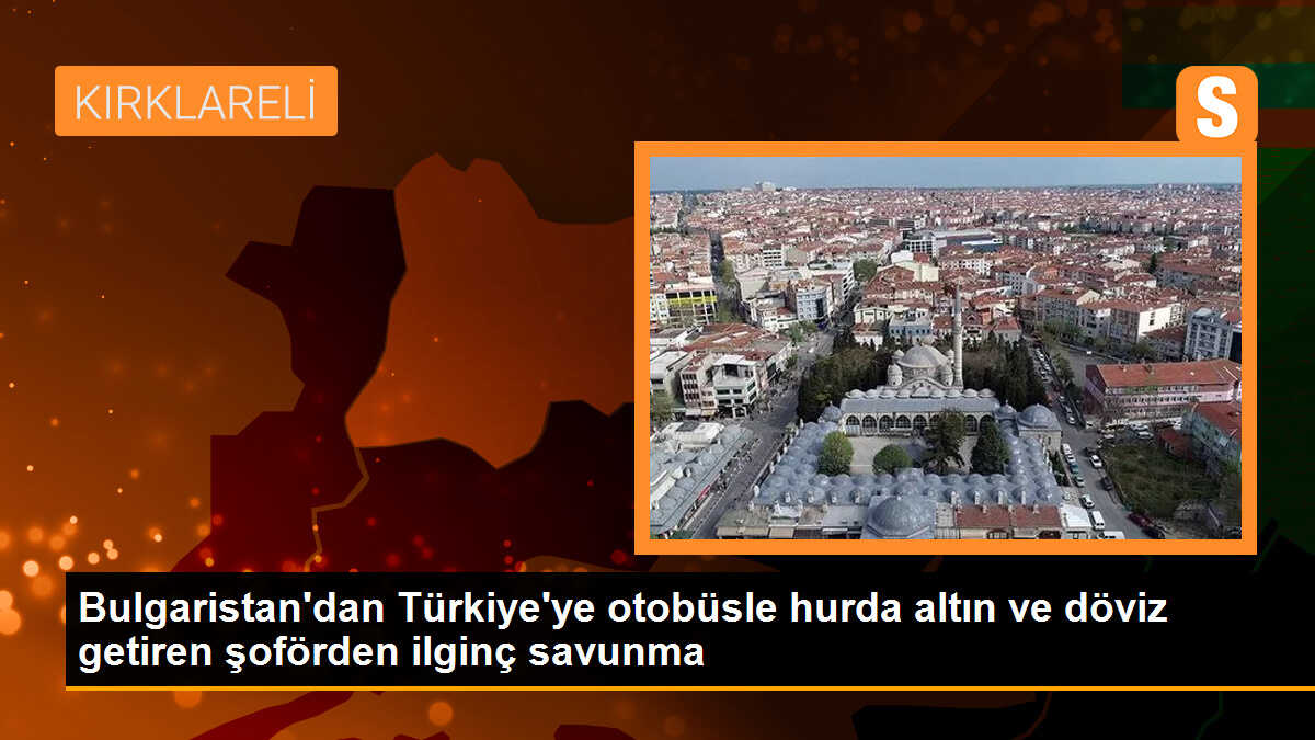 Bulgaristan\'dan Türkiye\'ye otobüsle gizli altın ve döviz getiren şoförden ilginç savunma