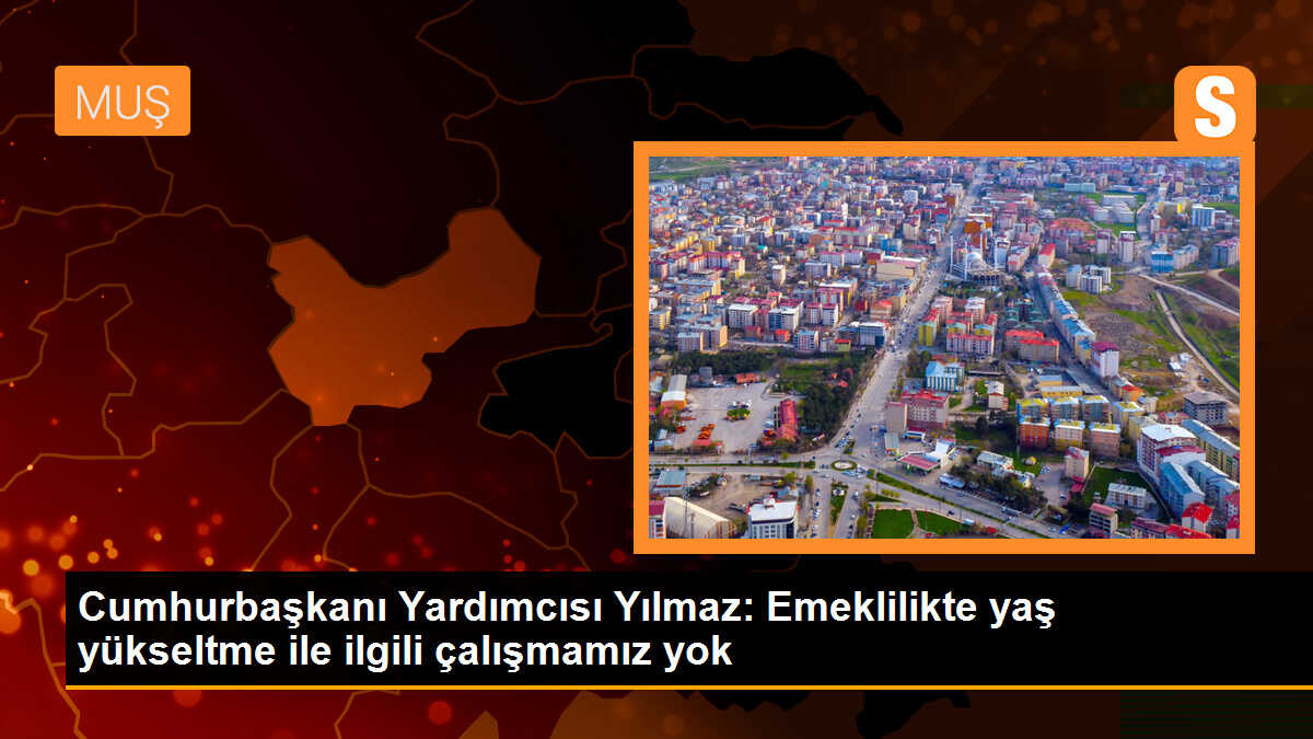 Cumhurbaşkanı Yardımcısı Yılmaz: Emeklilikte yaş yükseltme ile ilgili çalışmamız yok