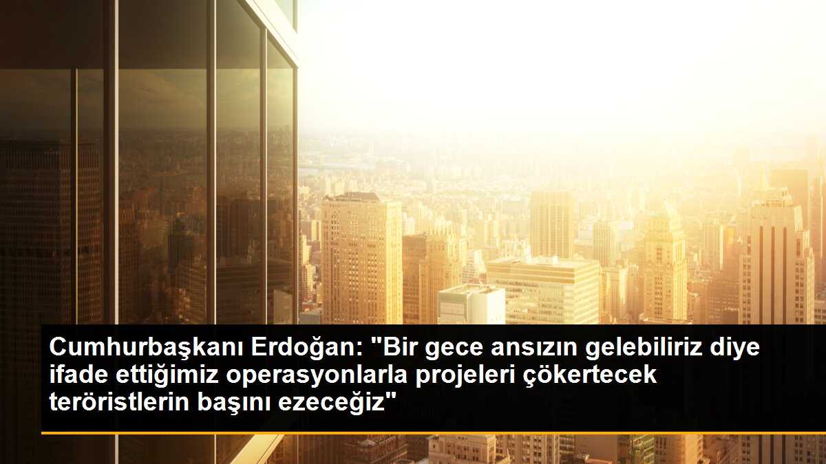 Cumhurbaşkanı Erdoğan: "Bir gece ansızın gelebiliriz diye ifade ettiğimiz operasyonlarla projeleri çökertecek teröristlerin başını ezeceğiz"