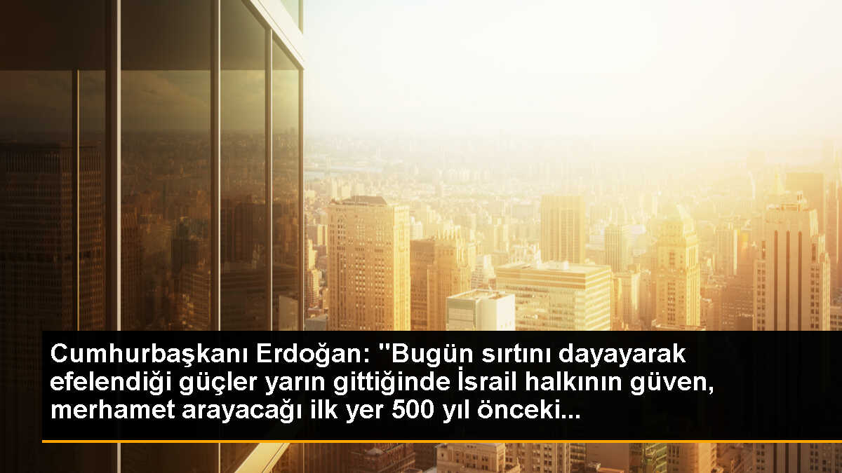 Cumhurbaşkanı Erdoğan: "Bugün sırtını dayayarak efelendiği güçler yarın gittiğinde İsrail halkının güven, merhamet arayacağı ilk yer 500 yıl önceki...