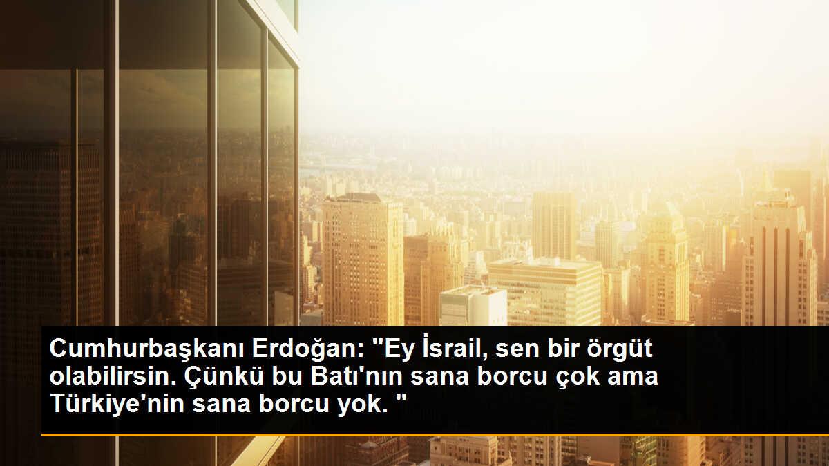 Cumhurbaşkanı Erdoğan: "Ey İsrail, sen bir örgüt olabilirsin. Çünkü bu Batı\'nın sana borcu çok ama Türkiye\'nin sana borcu yok. "