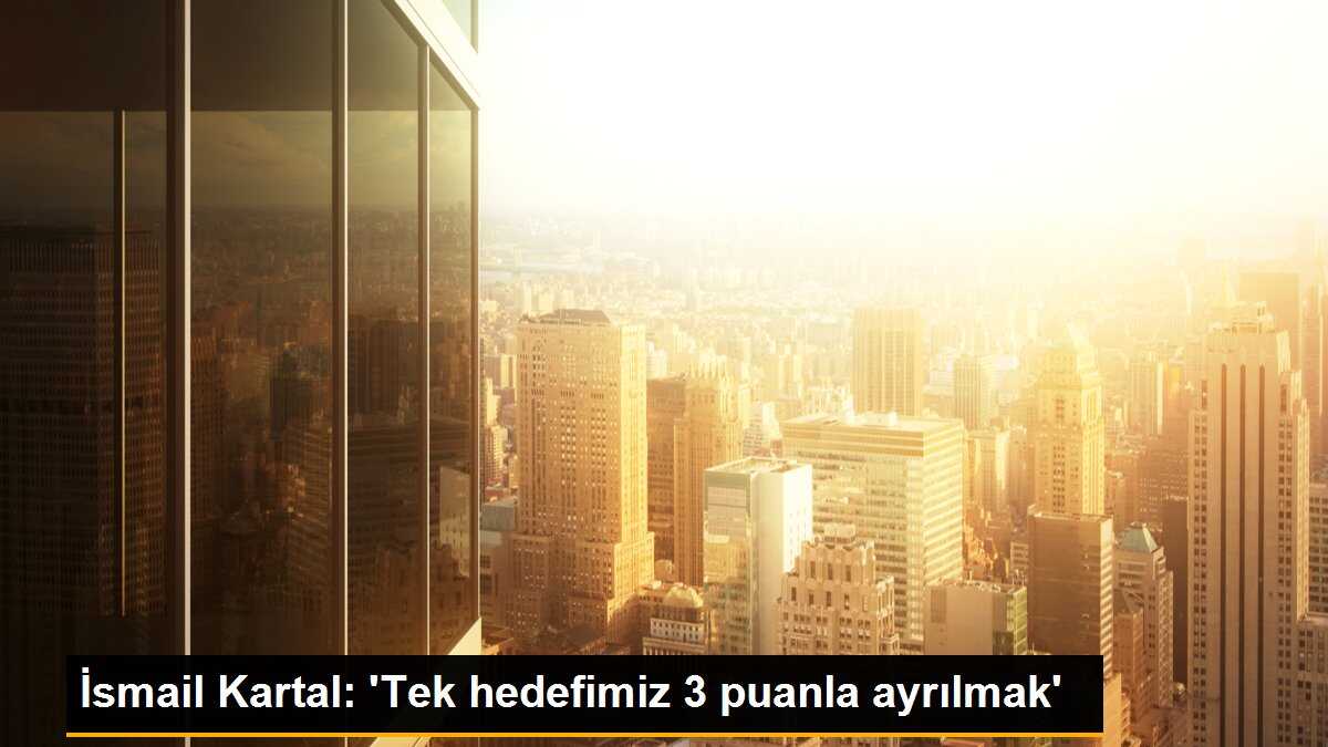 İsmail Kartal: \'Tek hedefimiz 3 puanla ayrılmak\'