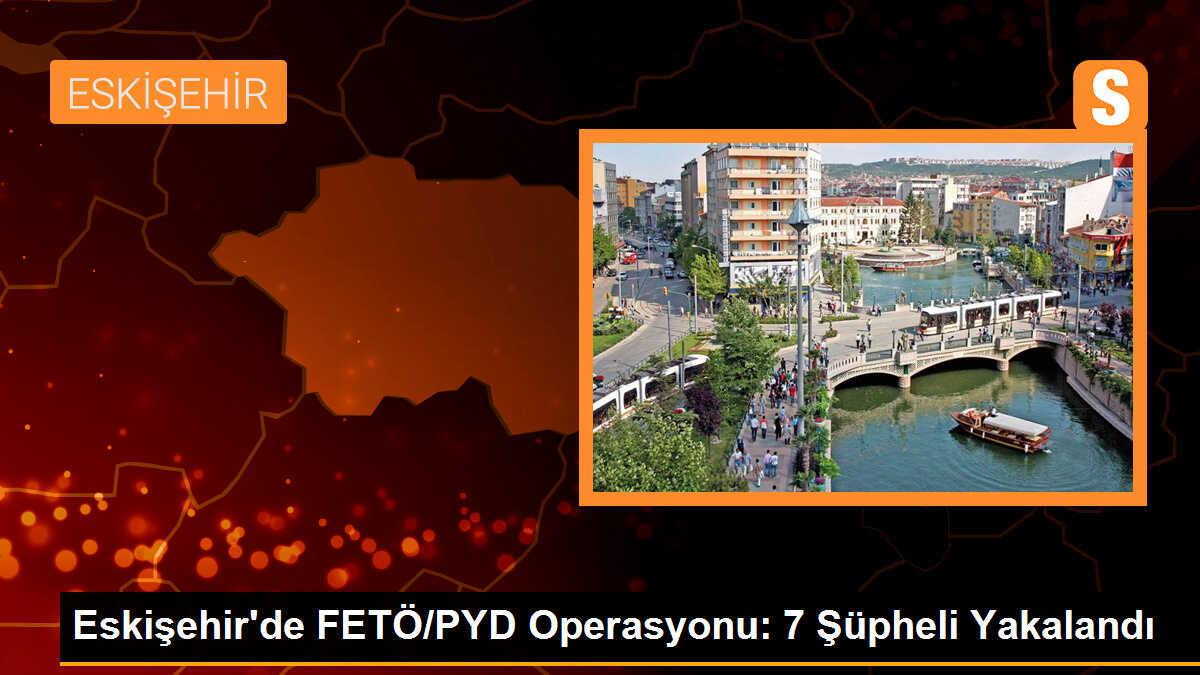 Eskişehir\'de FETÖ/PYD Operasyonu: 7 Şüpheli Yakalandı