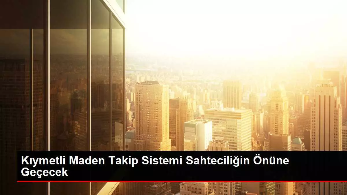 Kıymetli Maden Takip Sistemi Sahteciliğin Önüne Geçecek