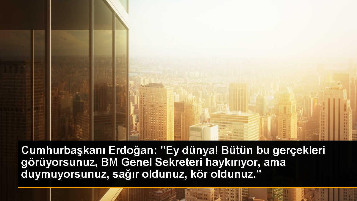 Cumhurbaşkanı Erdoğan: "Ey dünya! Bütün bu gerçekleri görüyorsunuz, BM Genel Sekreteri haykırıyor, ama duymuyorsunuz, sağır oldunuz, kör oldunuz."