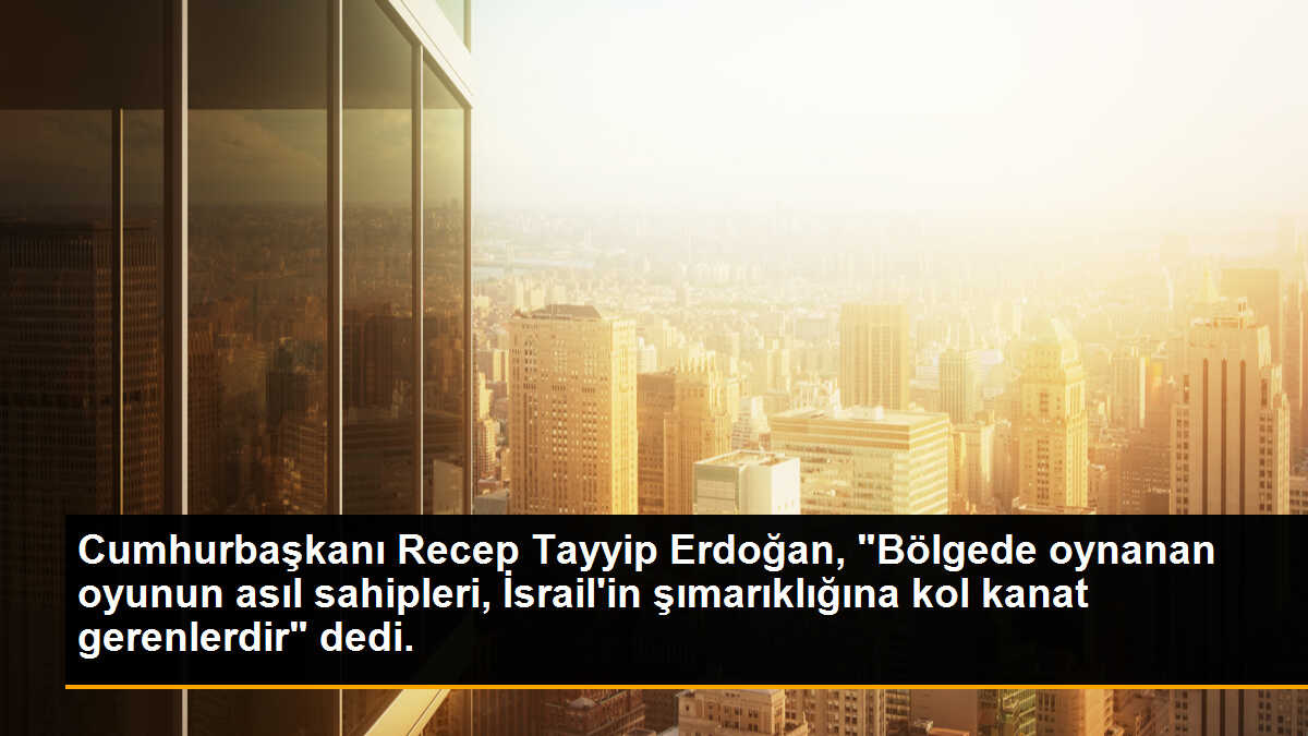 Cumhurbaşkanı Recep Tayyip Erdoğan, "Bölgede oynanan oyunun asıl sahipleri, İsrail\'in şımarıklığına kol kanat gerenlerdir" dedi.