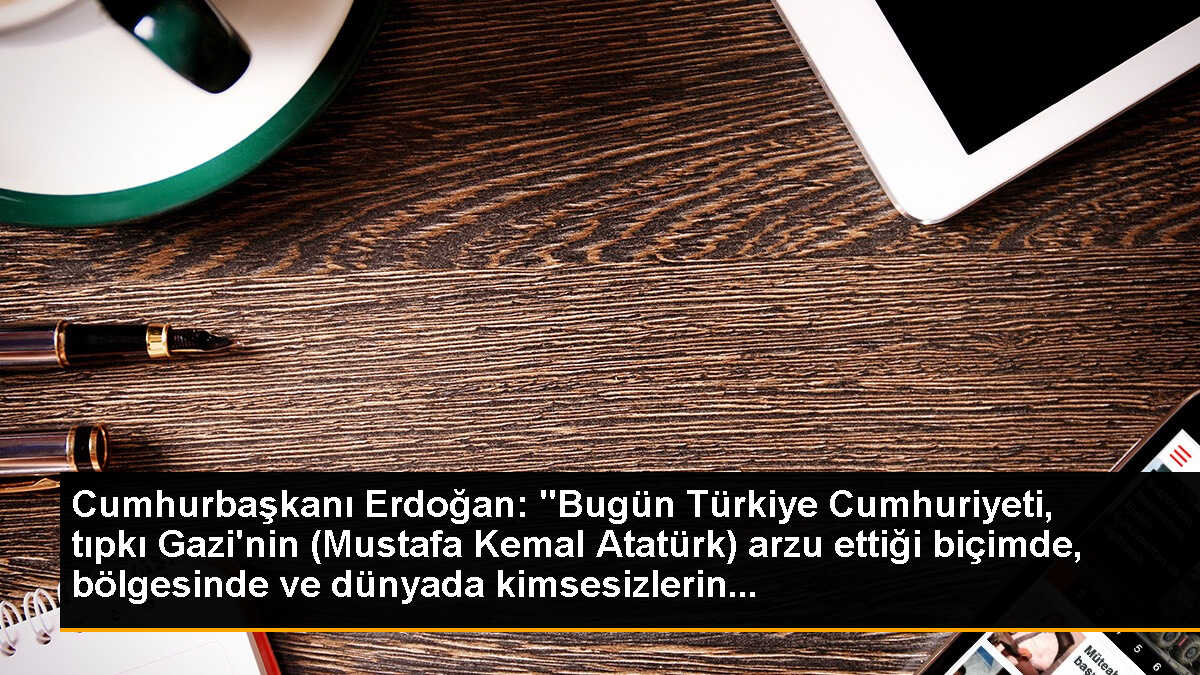 Cumhurbaşkanı Erdoğan: "Bugün Türkiye Cumhuriyeti, tıpkı Gazi\'nin (Mustafa Kemal Atatürk) arzu ettiği biçimde, bölgesinde ve dünyada kimsesizlerin...