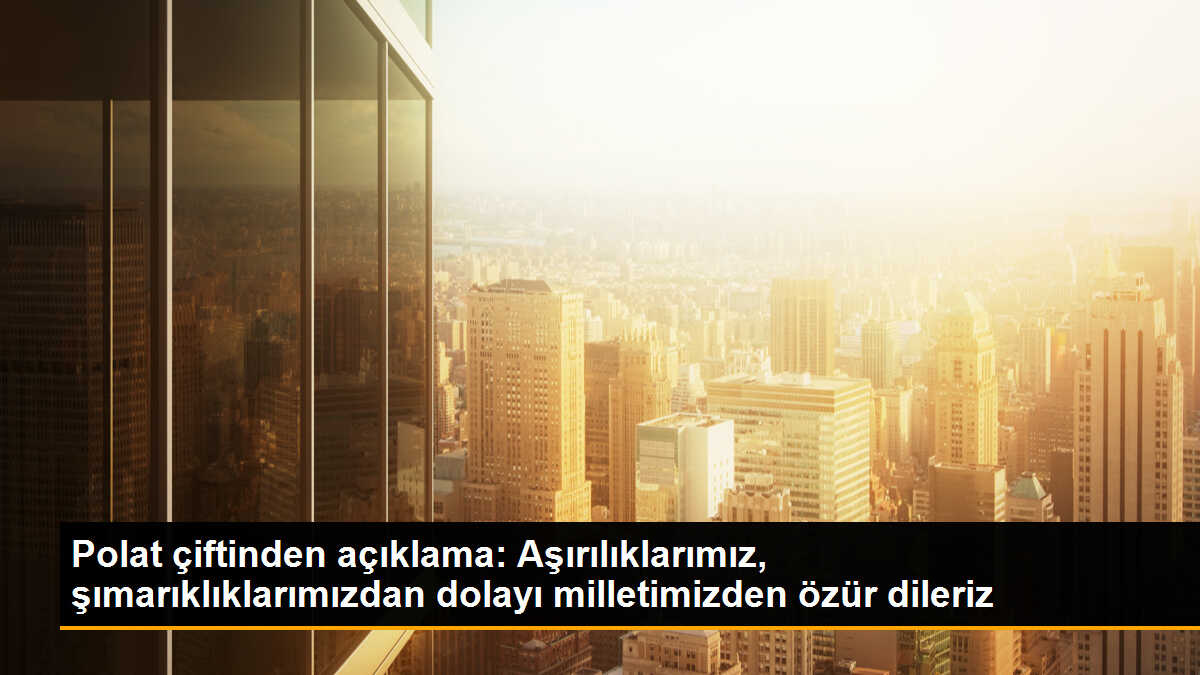 Polat çiftinden açıklama: Aşırılıklarımız, şımarıklıklarımızdan dolayı milletimizden özür dileriz