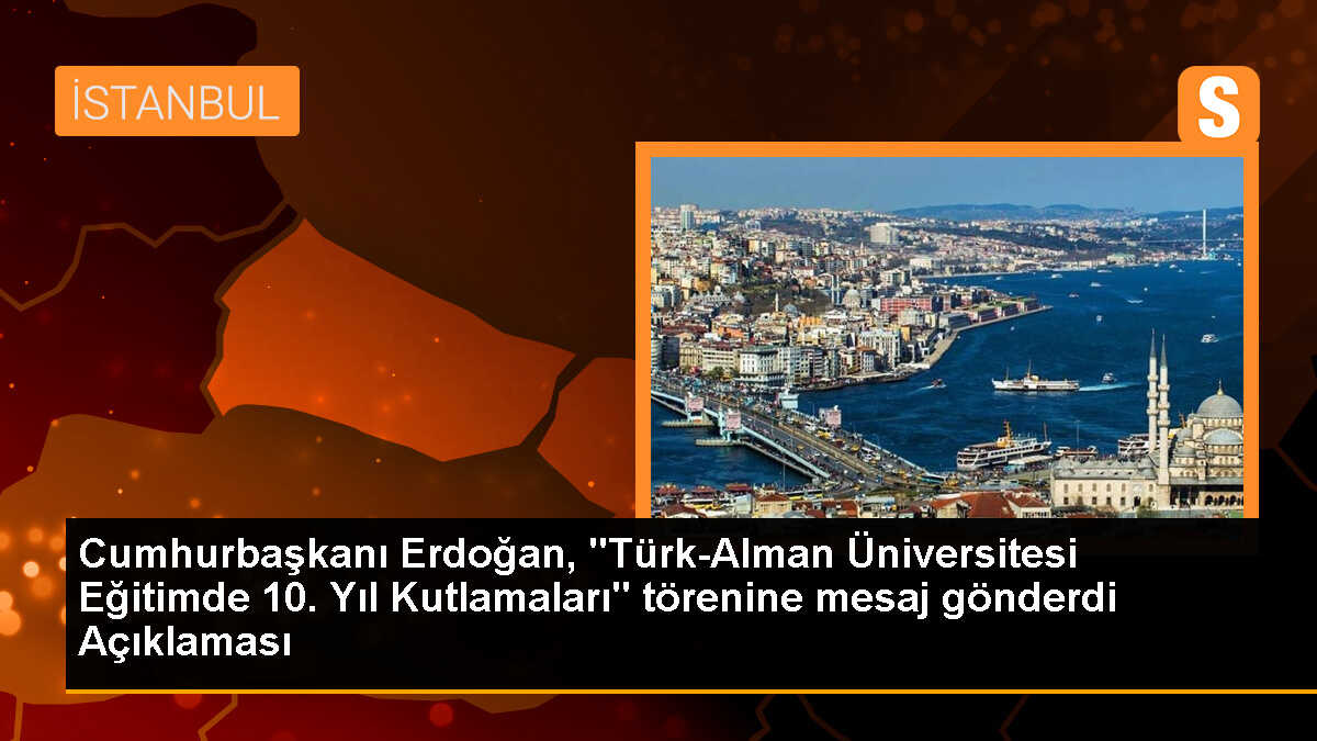 Cumhurbaşkanı Erdoğan, "Türk-Alman Üniversitesi Eğitimde 10. Yıl Kutlamaları" törenine mesaj gönderdi Açıklaması
