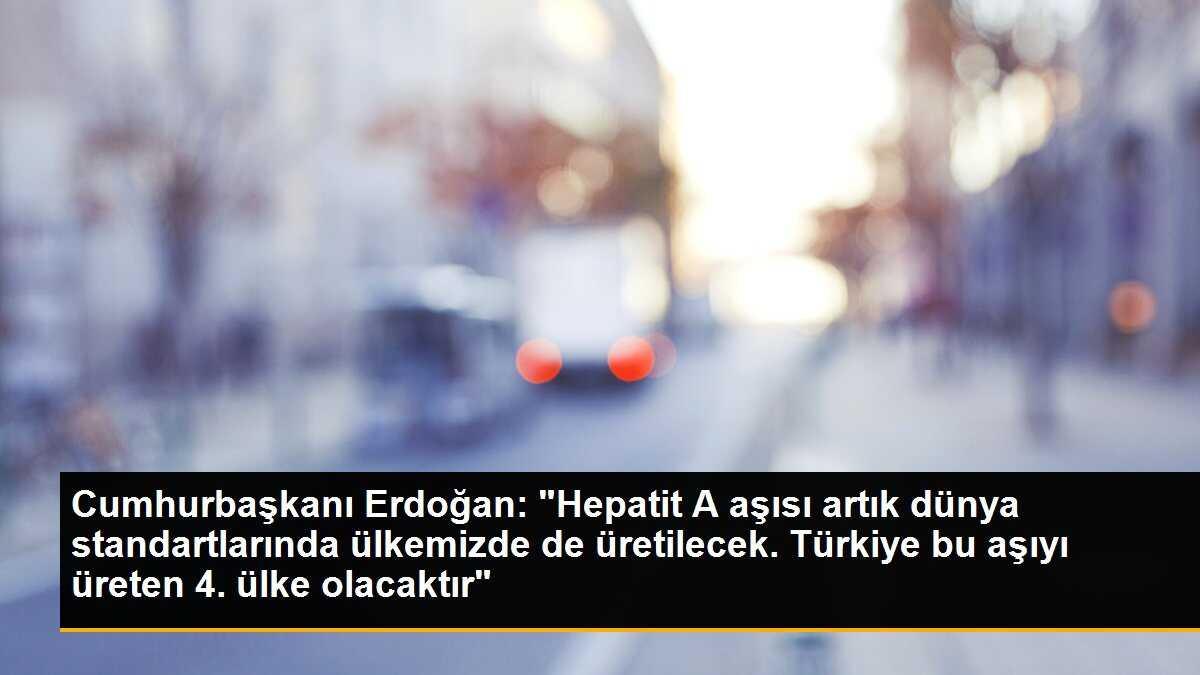 Cumhurbaşkanı Erdoğan: "Hepatit A aşısı artık dünya standartlarında ülkemizde de üretilecek. Türkiye bu aşıyı üreten 4. ülke olacaktır"