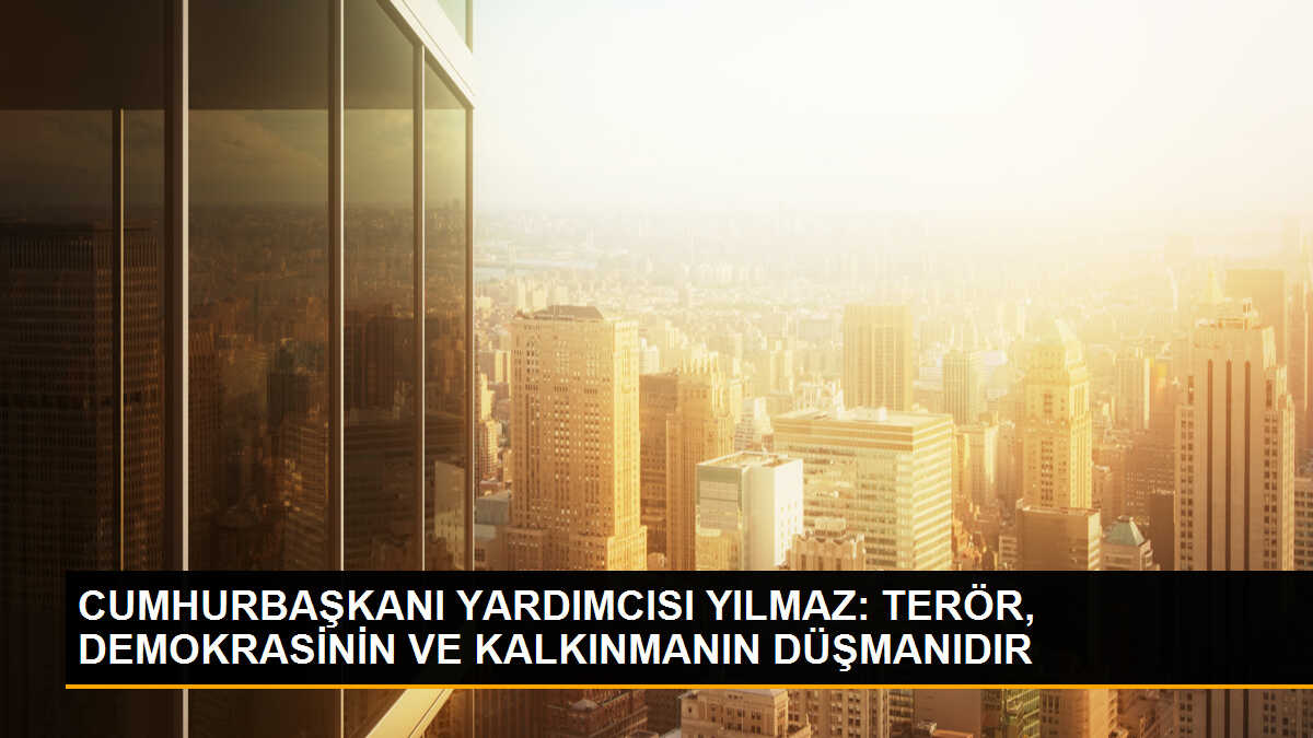 CUMHURBAŞKANI YARDIMCISI YILMAZ: TERÖR, DEMOKRASİNİN VE KALKINMANIN DÜŞMANIDIR