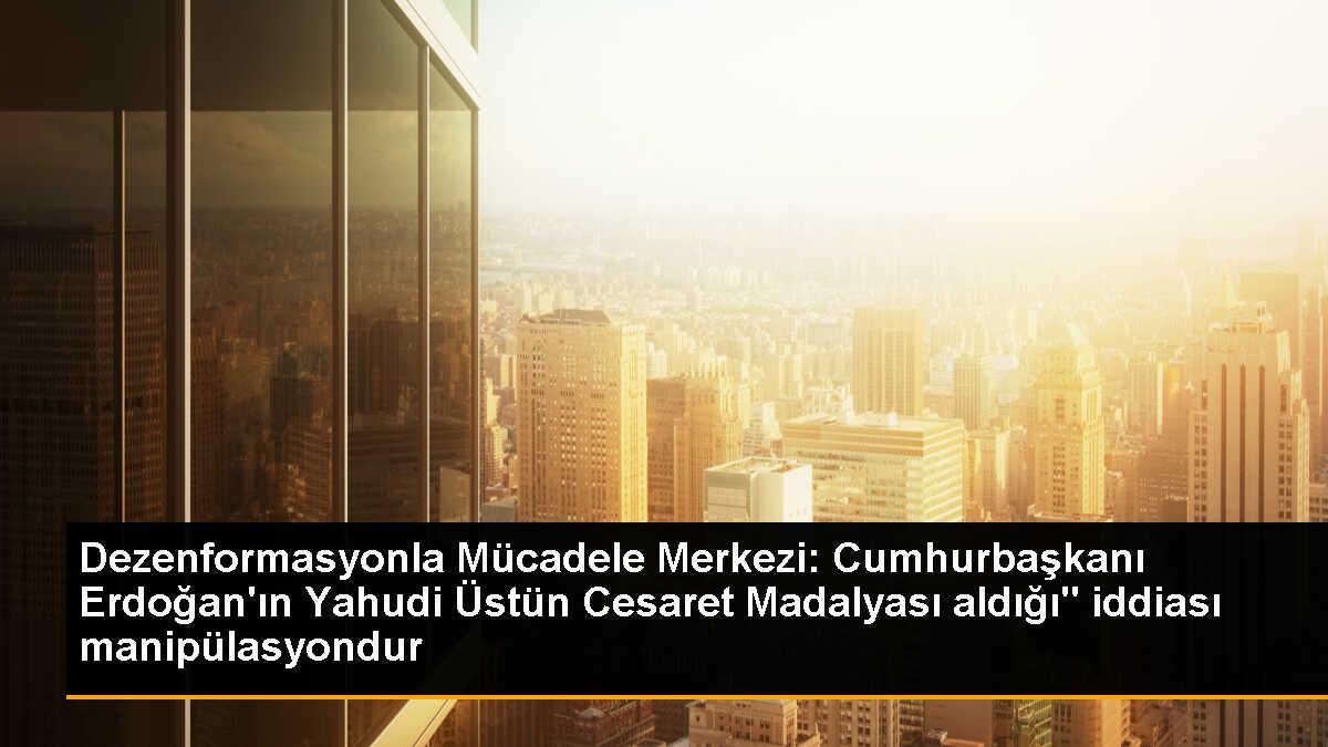 Dezenformasyonla Mücadele Merkezi: Cumhurbaşkanı Erdoğan\'ın Yahudi Üstün Cesaret Madalyası aldığı" iddiası manipülasyondur