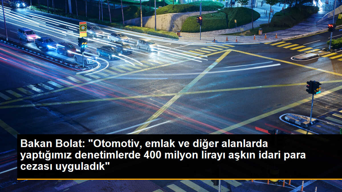 Bakan Bolat: "Otomotiv, emlak ve diğer alanlarda yaptığımız denetimlerde 400 milyon lirayı aşkın idari para cezası uyguladık"