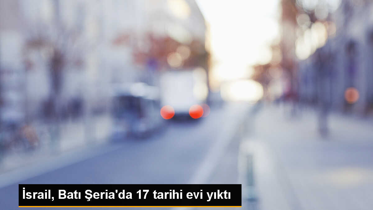 İsrail Güçleri, Batı Şeria\'da 17 Tarihi Evi Yıktı