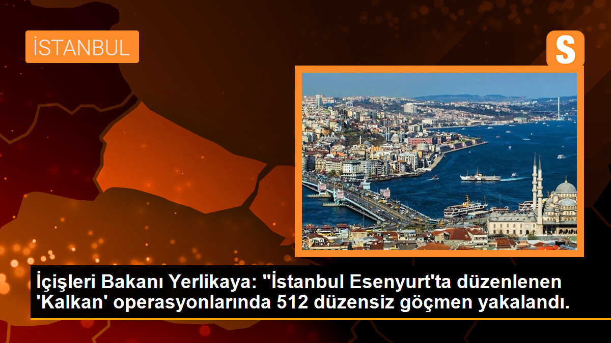 İçişleri Bakanı Yerlikaya: "İstanbul Esenyurt\'ta düzenlenen \'Kalkan\' operasyonlarında 512 düzensiz göçmen yakalandı.